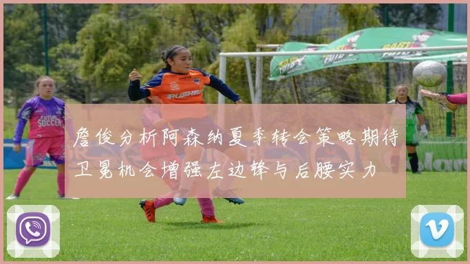 詹俊分析阿森纳夏季转会策略期待卫冕机会增强左边锋与后腰实力