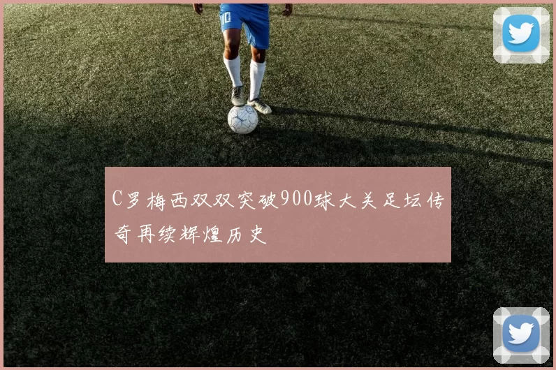 C罗梅西双双突破900球大关足坛传奇再续辉煌历史