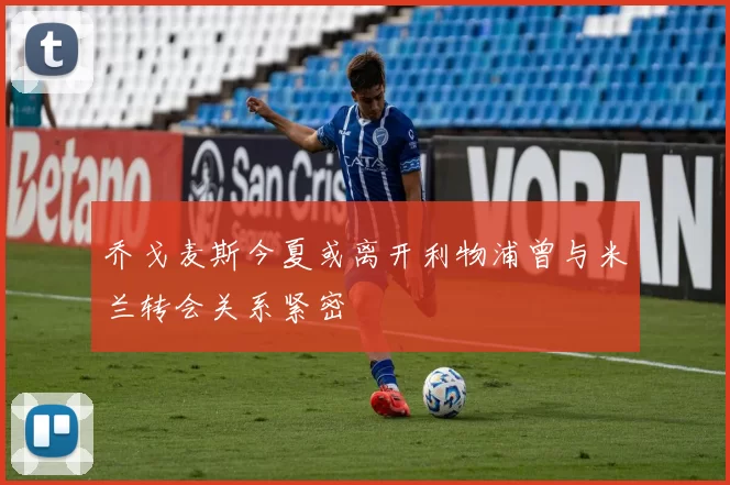 乔戈麦斯今夏或离开利物浦曾与米兰转会关系紧密