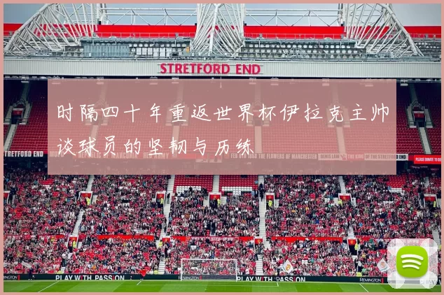 时隔四十年重返世界杯伊拉克主帅谈球员的坚韧与历练