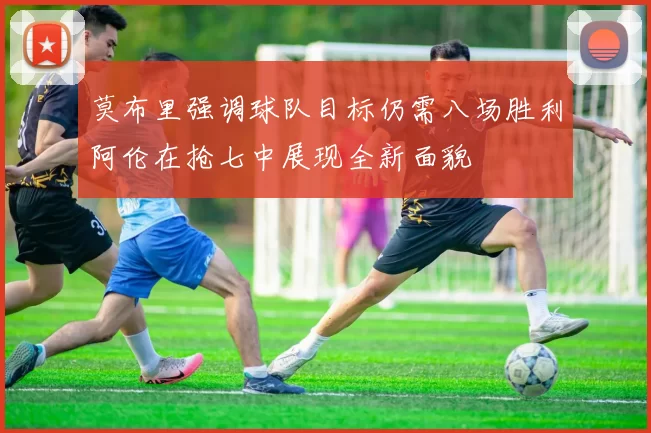 莫布里强调球队目标仍需八场胜利阿伦在抢七中展现全新面貌