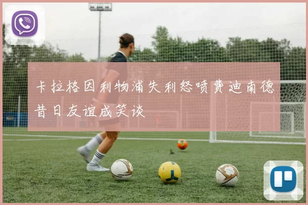 卡拉格因利物浦失利怒喷费迪南德昔日友谊成笑谈