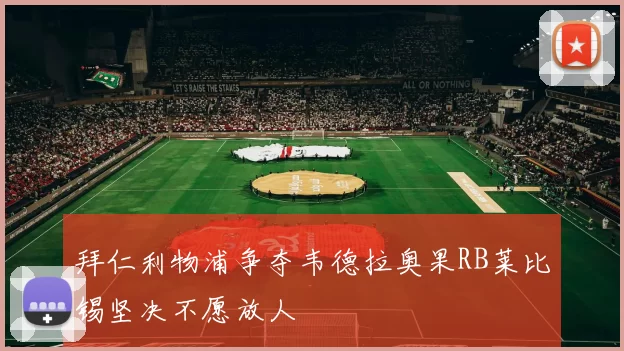拜仁利物浦争夺韦德拉奥果RB莱比锡坚决不愿放人