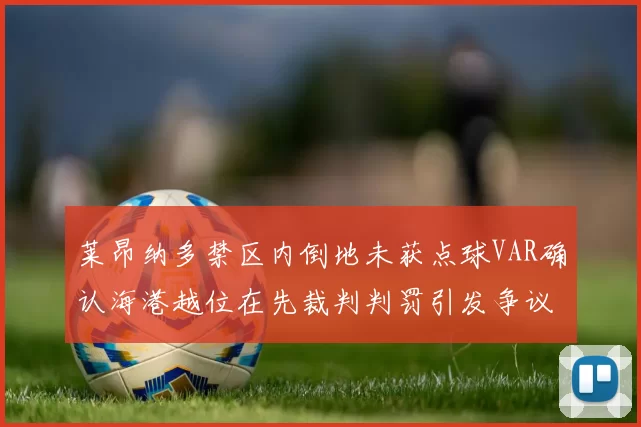 莱昂纳多禁区内倒地未获点球VAR确认海港越位在先裁判判罚引发争议