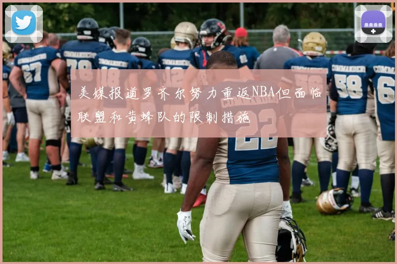 美媒报道罗齐尔努力重返NBA但面临联盟和黄蜂队的限制措施