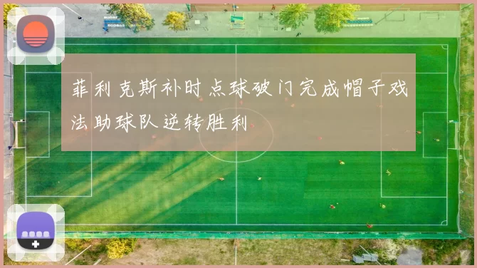 菲利克斯补时点球破门完成帽子戏法助球队逆转胜利