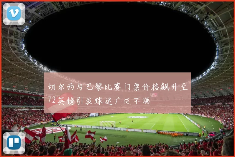 切尔西与巴黎比赛门票价格飙升至72英镑引发球迷广泛不满
