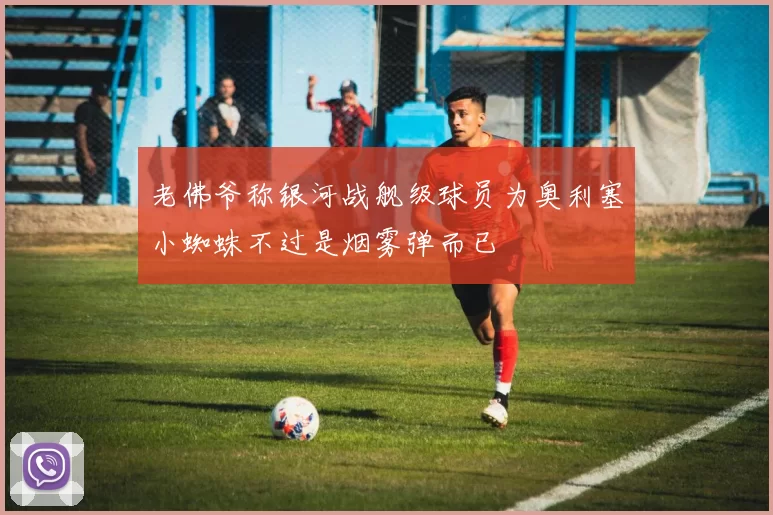 老佛爷称银河战舰级球员为奥利塞小蜘蛛不过是烟雾弹而已