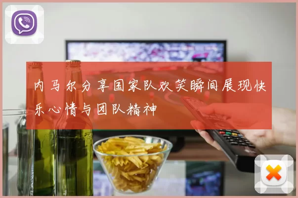 内马尔分享国家队欢笑瞬间展现快乐心情与团队精神