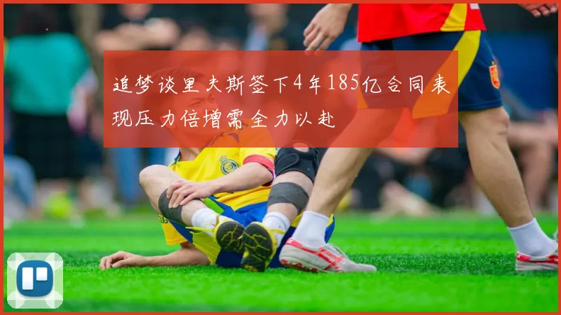 追梦谈里夫斯签下4年185亿合同表现压力倍增需全力以赴