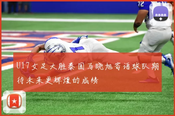 U17女足大胜泰国马晓旭寄语球队期待未来更辉煌的成绩