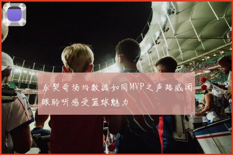 东契奇场均数据如同MVP之声路威闭眼聆听感受篮球魅力
