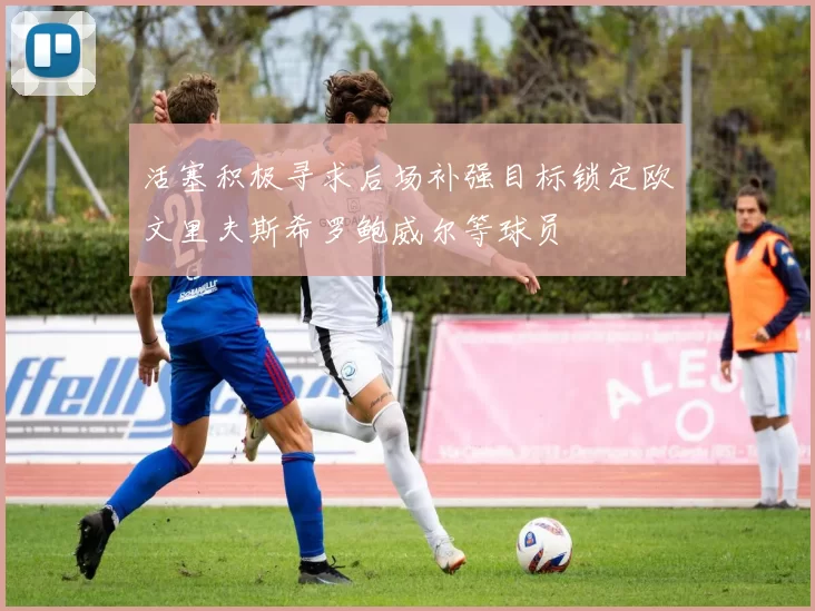 活塞积极寻求后场补强目标锁定欧文里夫斯希罗鲍威尔等球员