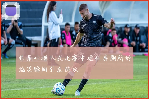 弗莱吐槽队友比赛中途狂奔厕所的搞笑瞬间引发热议