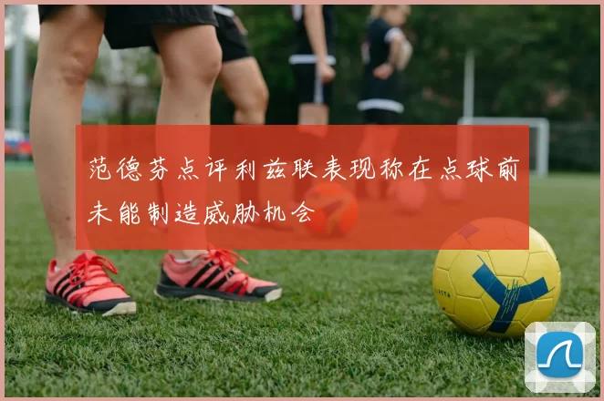 范德芬点评利兹联表现称在点球前未能制造威胁机会