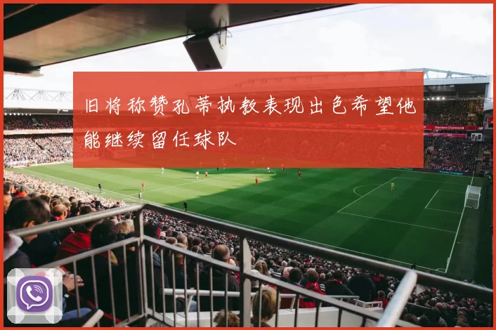 旧将称赞孔蒂执教表现出色希望他能继续留任球队